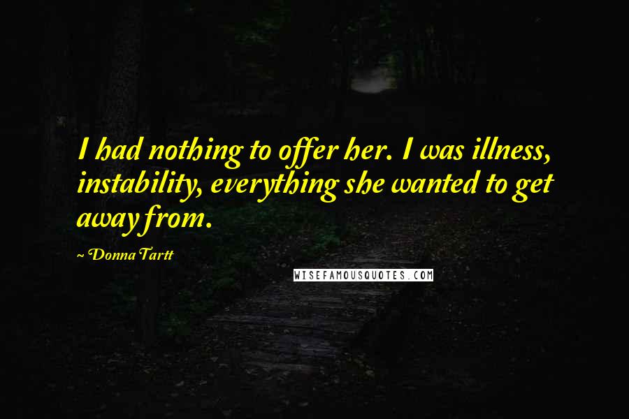 Donna Tartt Quotes: I had nothing to offer her. I was illness, instability, everything she wanted to get away from.