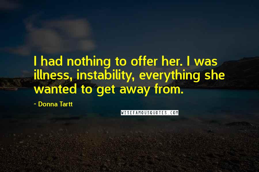 Donna Tartt Quotes: I had nothing to offer her. I was illness, instability, everything she wanted to get away from.