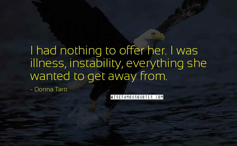 Donna Tartt Quotes: I had nothing to offer her. I was illness, instability, everything she wanted to get away from.