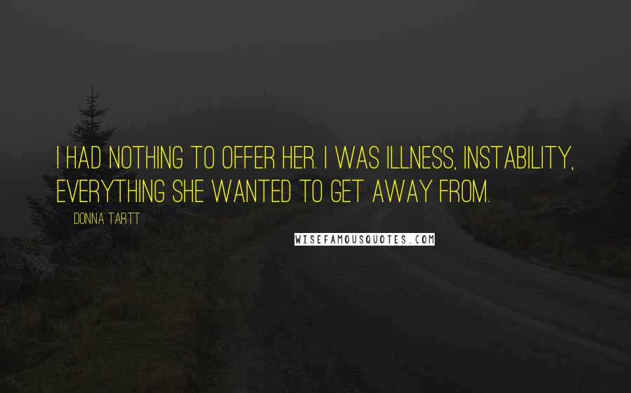 Donna Tartt Quotes: I had nothing to offer her. I was illness, instability, everything she wanted to get away from.