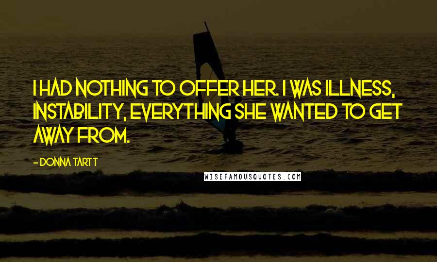 Donna Tartt Quotes: I had nothing to offer her. I was illness, instability, everything she wanted to get away from.