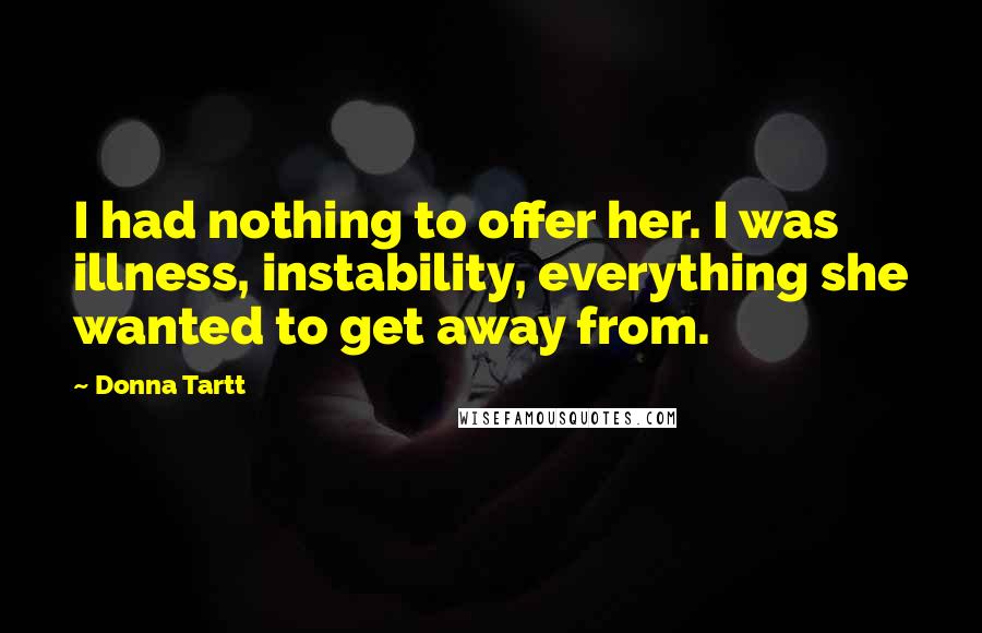 Donna Tartt Quotes: I had nothing to offer her. I was illness, instability, everything she wanted to get away from.