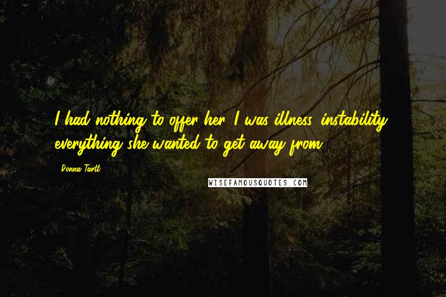 Donna Tartt Quotes: I had nothing to offer her. I was illness, instability, everything she wanted to get away from.