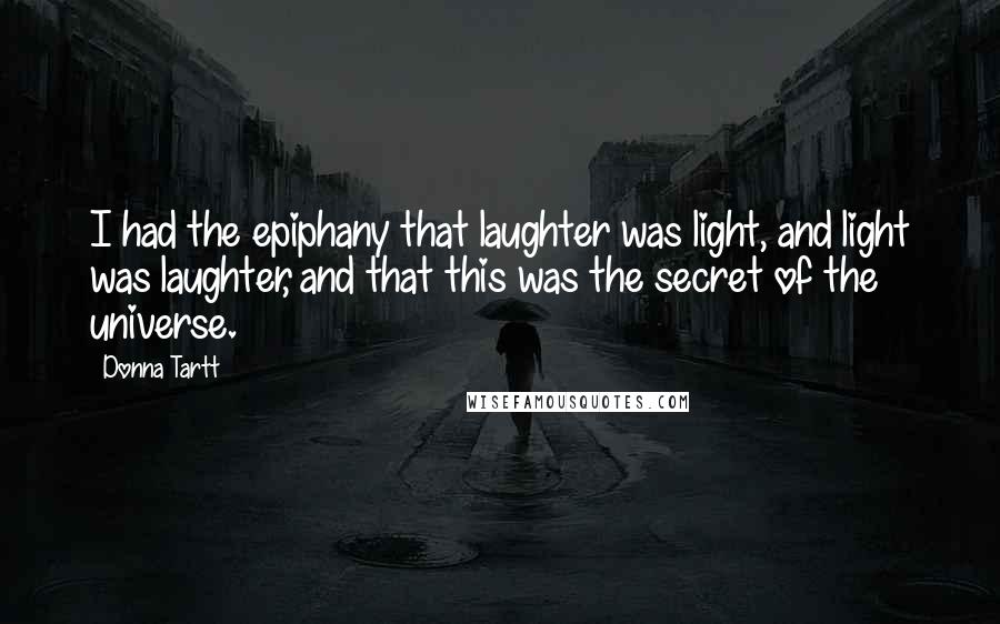 Donna Tartt Quotes: I had the epiphany that laughter was light, and light was laughter, and that this was the secret of the universe.