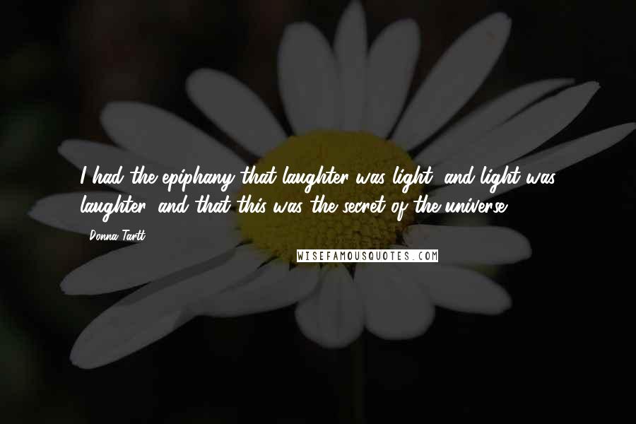 Donna Tartt Quotes: I had the epiphany that laughter was light, and light was laughter, and that this was the secret of the universe.