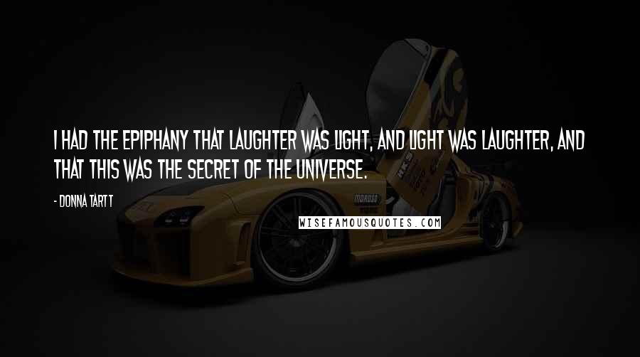 Donna Tartt Quotes: I had the epiphany that laughter was light, and light was laughter, and that this was the secret of the universe.