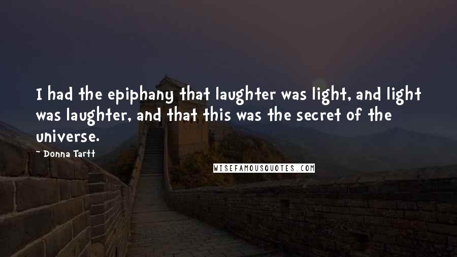 Donna Tartt Quotes: I had the epiphany that laughter was light, and light was laughter, and that this was the secret of the universe.