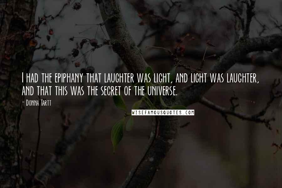 Donna Tartt Quotes: I had the epiphany that laughter was light, and light was laughter, and that this was the secret of the universe.