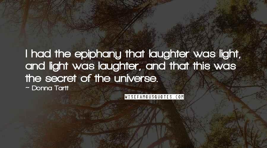 Donna Tartt Quotes: I had the epiphany that laughter was light, and light was laughter, and that this was the secret of the universe.