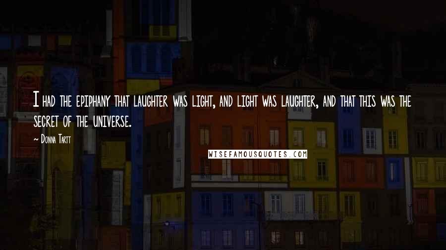 Donna Tartt Quotes: I had the epiphany that laughter was light, and light was laughter, and that this was the secret of the universe.