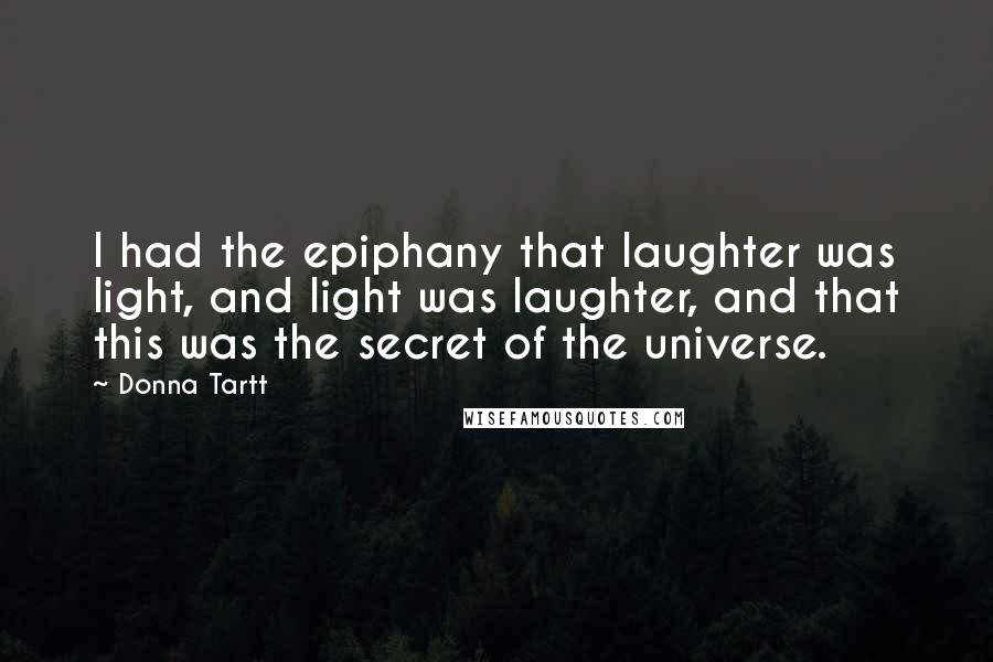 Donna Tartt Quotes: I had the epiphany that laughter was light, and light was laughter, and that this was the secret of the universe.