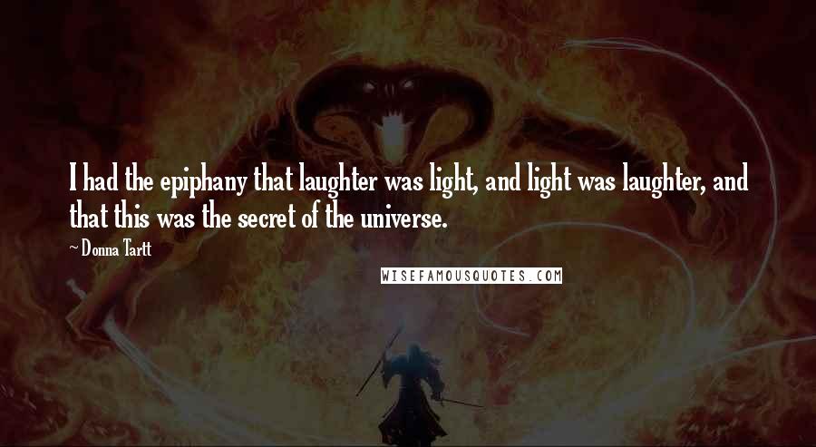Donna Tartt Quotes: I had the epiphany that laughter was light, and light was laughter, and that this was the secret of the universe.