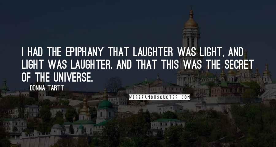 Donna Tartt Quotes: I had the epiphany that laughter was light, and light was laughter, and that this was the secret of the universe.