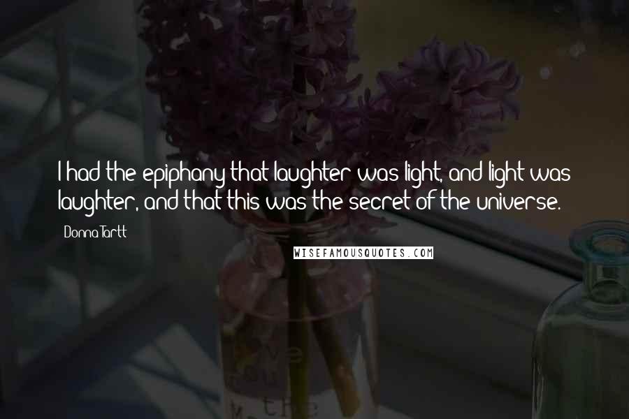 Donna Tartt Quotes: I had the epiphany that laughter was light, and light was laughter, and that this was the secret of the universe.