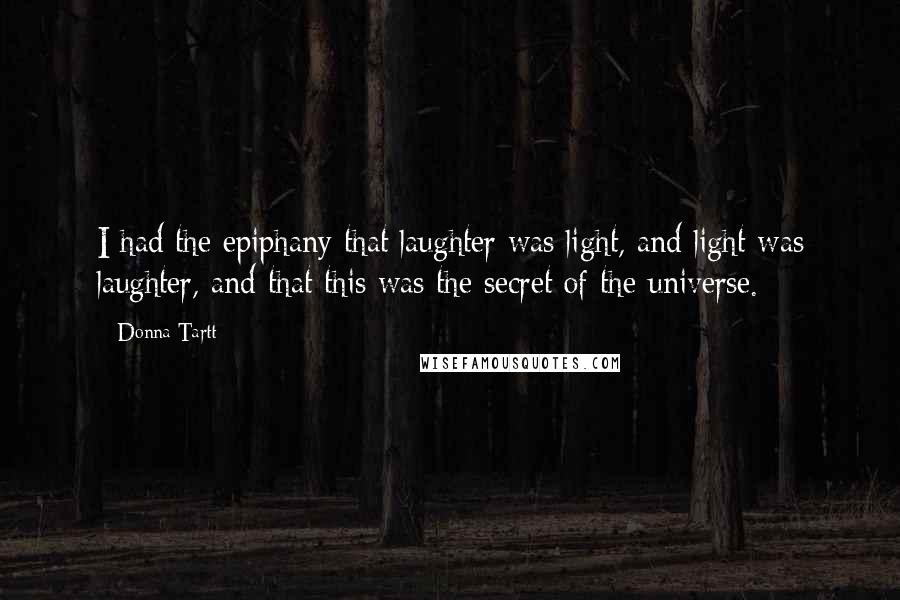 Donna Tartt Quotes: I had the epiphany that laughter was light, and light was laughter, and that this was the secret of the universe.