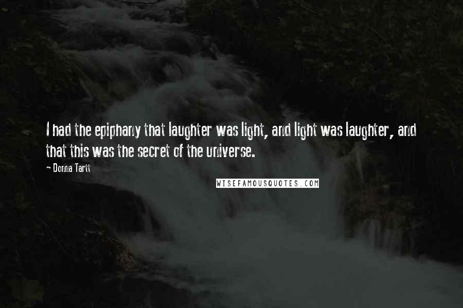 Donna Tartt Quotes: I had the epiphany that laughter was light, and light was laughter, and that this was the secret of the universe.