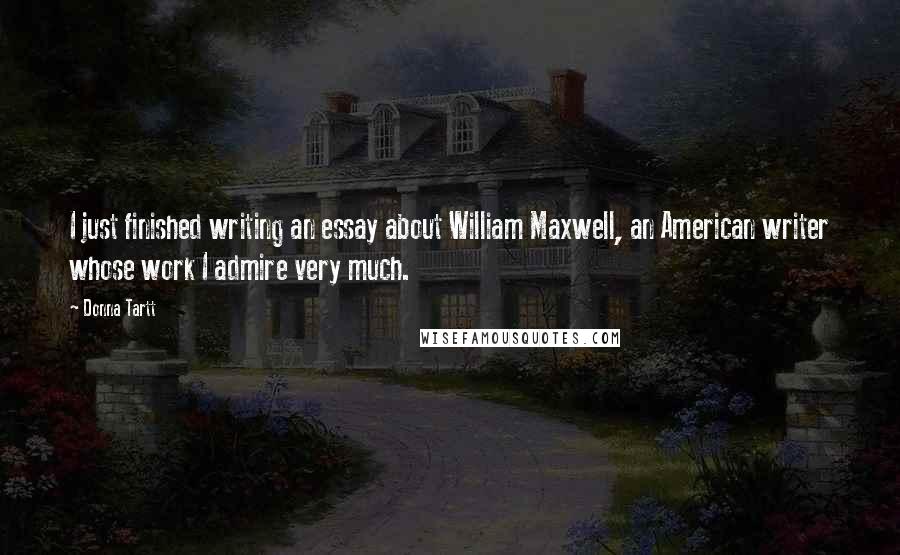 Donna Tartt Quotes: I just finished writing an essay about William Maxwell, an American writer whose work I admire very much.