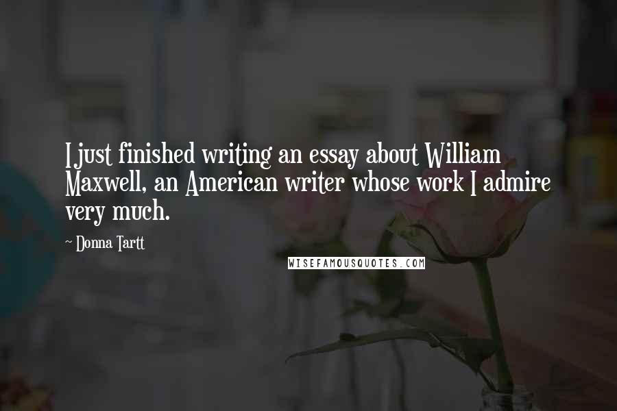 Donna Tartt Quotes: I just finished writing an essay about William Maxwell, an American writer whose work I admire very much.
