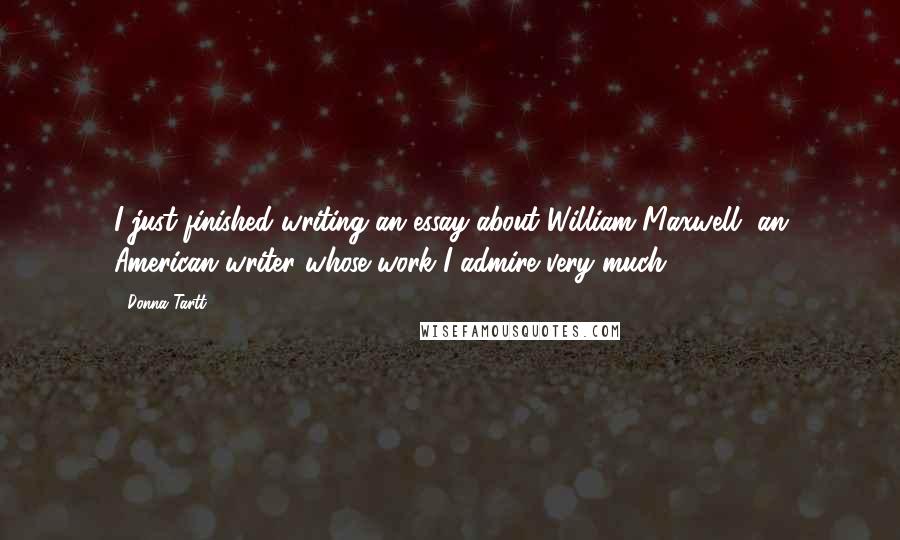 Donna Tartt Quotes: I just finished writing an essay about William Maxwell, an American writer whose work I admire very much.