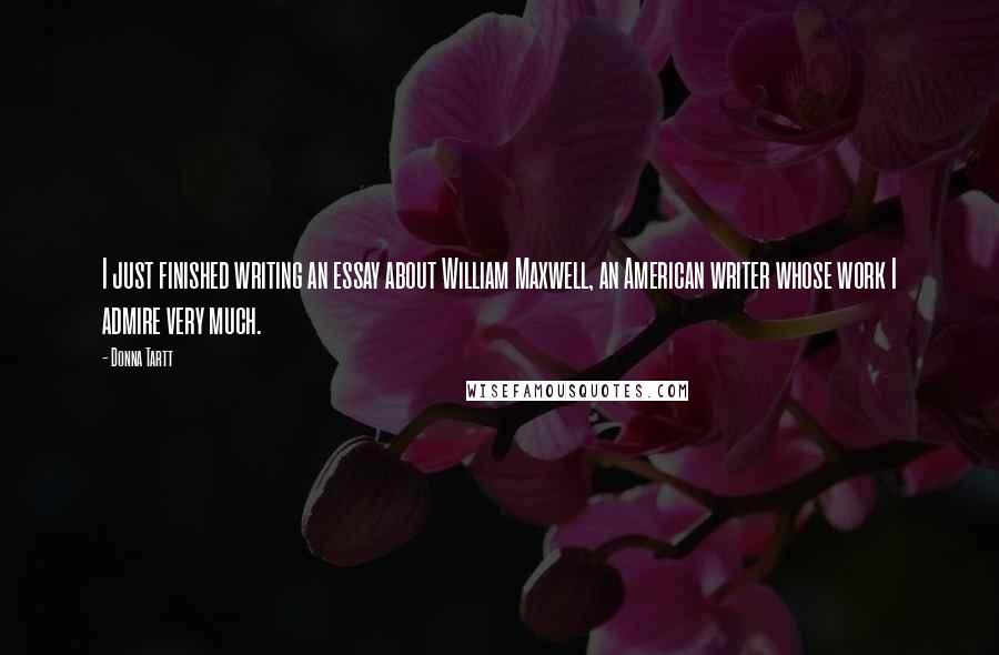 Donna Tartt Quotes: I just finished writing an essay about William Maxwell, an American writer whose work I admire very much.