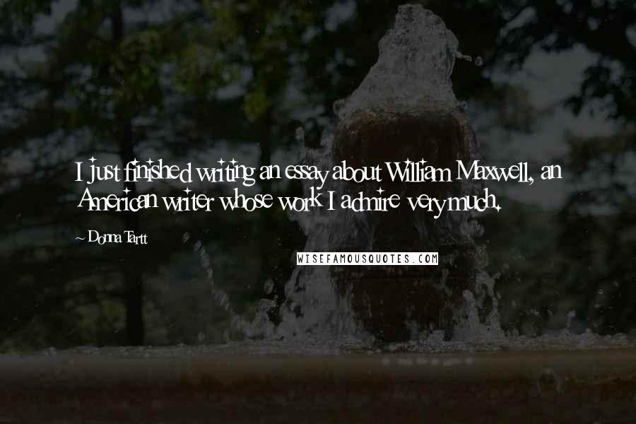 Donna Tartt Quotes: I just finished writing an essay about William Maxwell, an American writer whose work I admire very much.