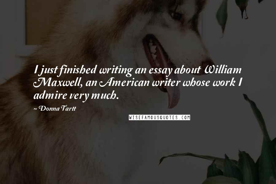 Donna Tartt Quotes: I just finished writing an essay about William Maxwell, an American writer whose work I admire very much.
