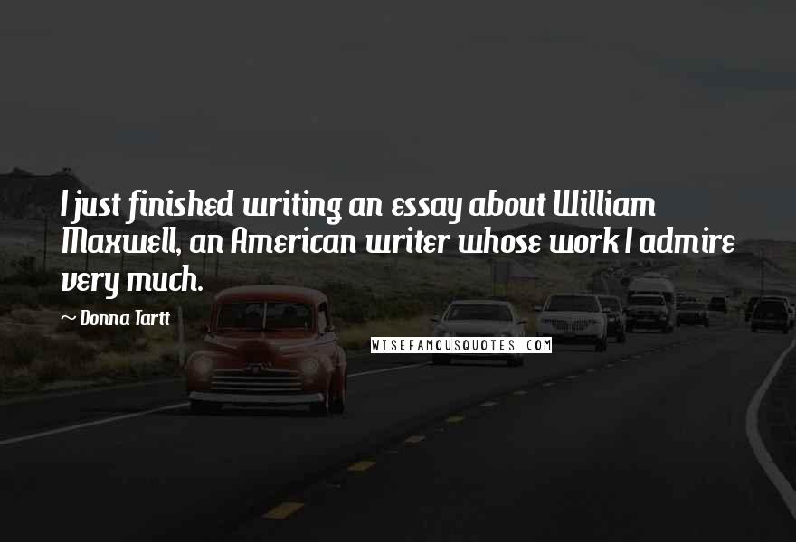 Donna Tartt Quotes: I just finished writing an essay about William Maxwell, an American writer whose work I admire very much.