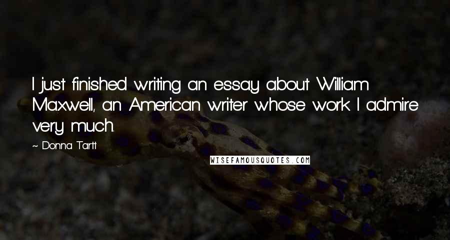 Donna Tartt Quotes: I just finished writing an essay about William Maxwell, an American writer whose work I admire very much.