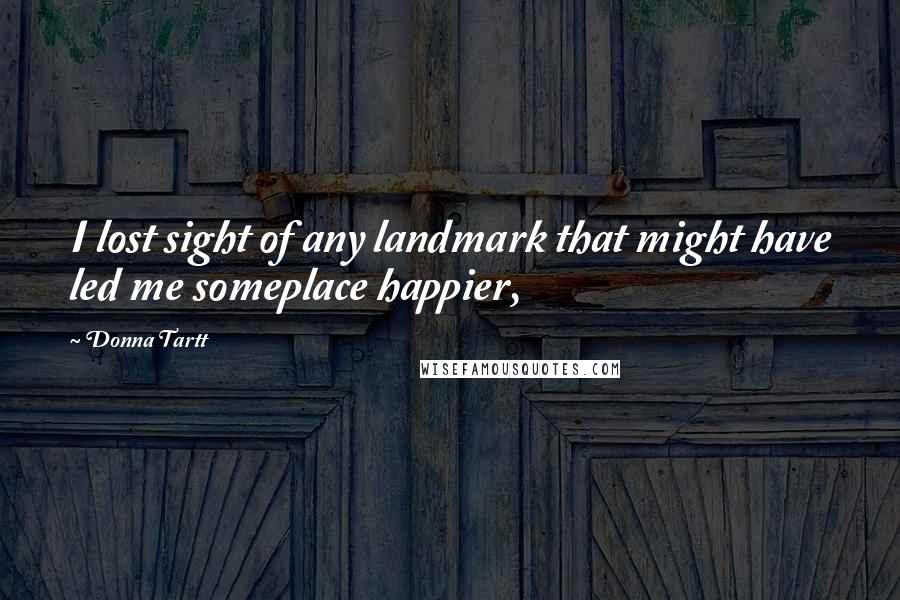 Donna Tartt Quotes: I lost sight of any landmark that might have led me someplace happier,