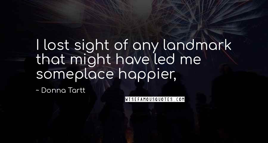 Donna Tartt Quotes: I lost sight of any landmark that might have led me someplace happier,