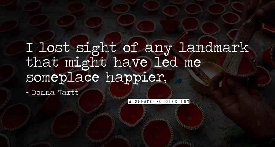 Donna Tartt Quotes: I lost sight of any landmark that might have led me someplace happier,