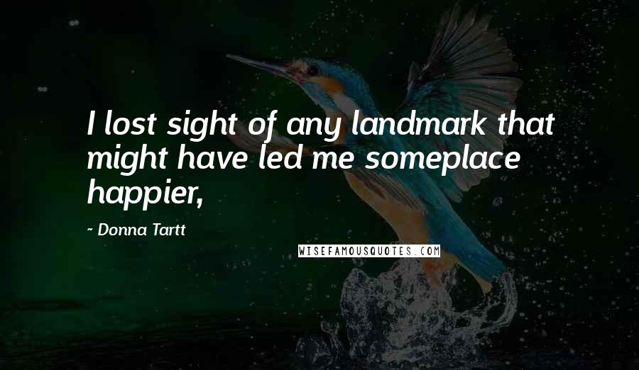 Donna Tartt Quotes: I lost sight of any landmark that might have led me someplace happier,