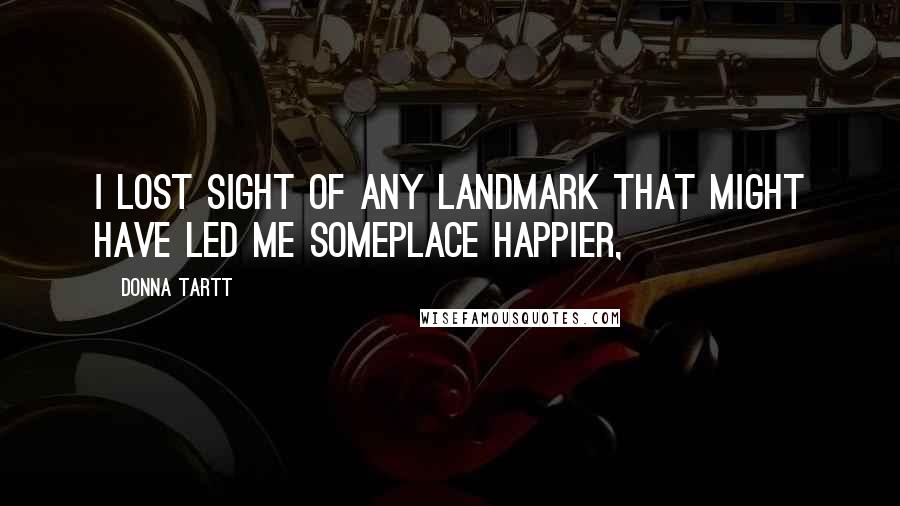 Donna Tartt Quotes: I lost sight of any landmark that might have led me someplace happier,