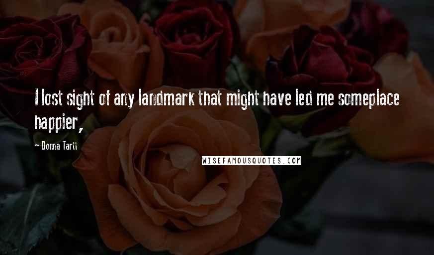 Donna Tartt Quotes: I lost sight of any landmark that might have led me someplace happier,