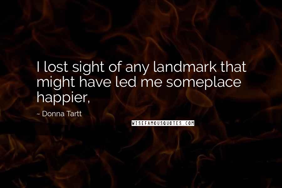 Donna Tartt Quotes: I lost sight of any landmark that might have led me someplace happier,