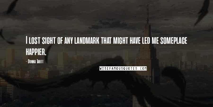 Donna Tartt Quotes: I lost sight of any landmark that might have led me someplace happier,