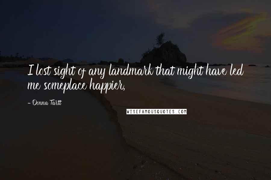 Donna Tartt Quotes: I lost sight of any landmark that might have led me someplace happier,