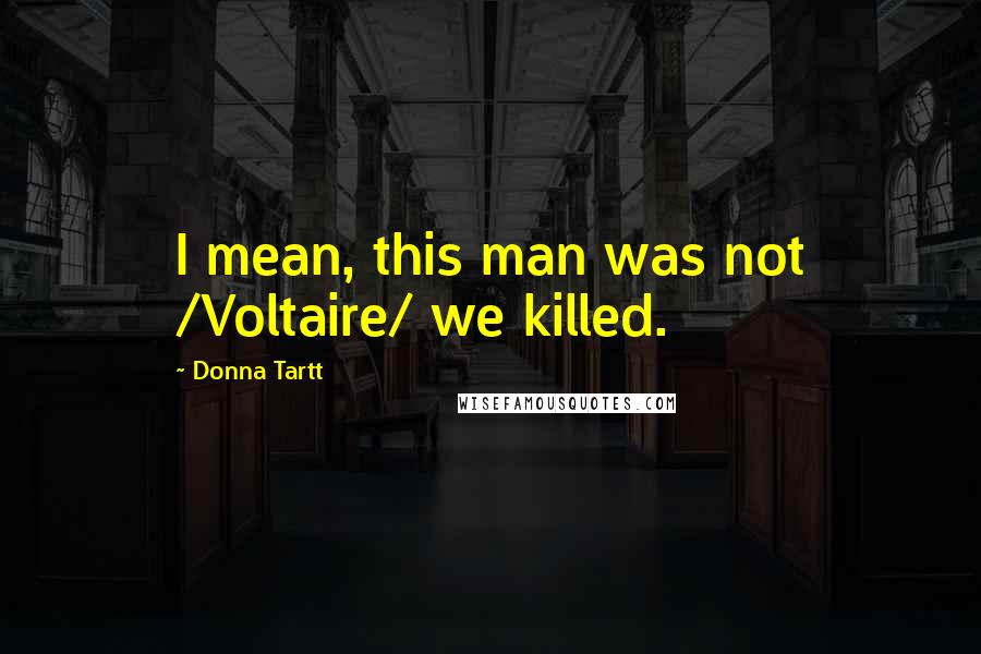 Donna Tartt Quotes: I mean, this man was not /Voltaire/ we killed.