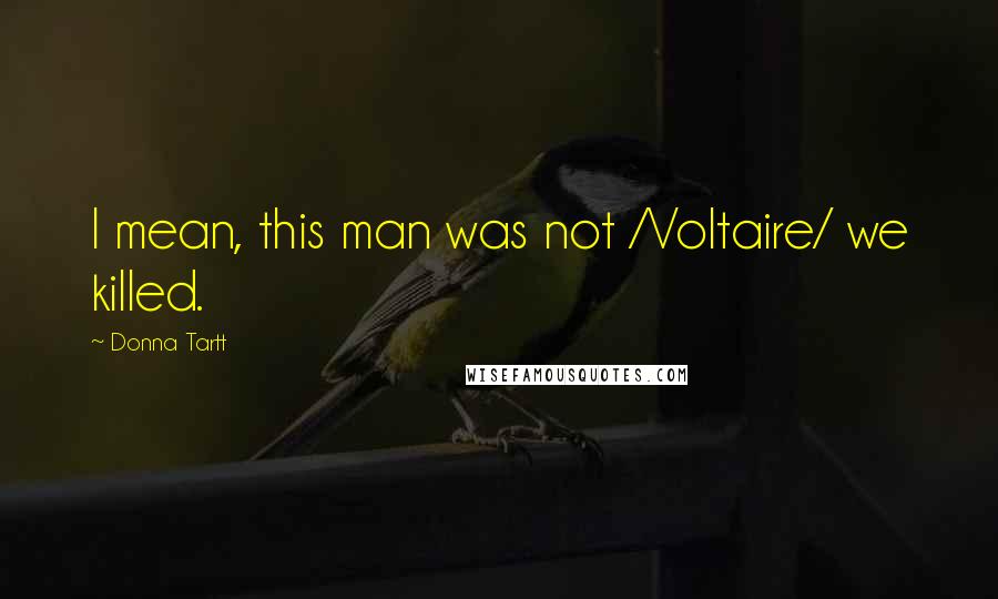 Donna Tartt Quotes: I mean, this man was not /Voltaire/ we killed.