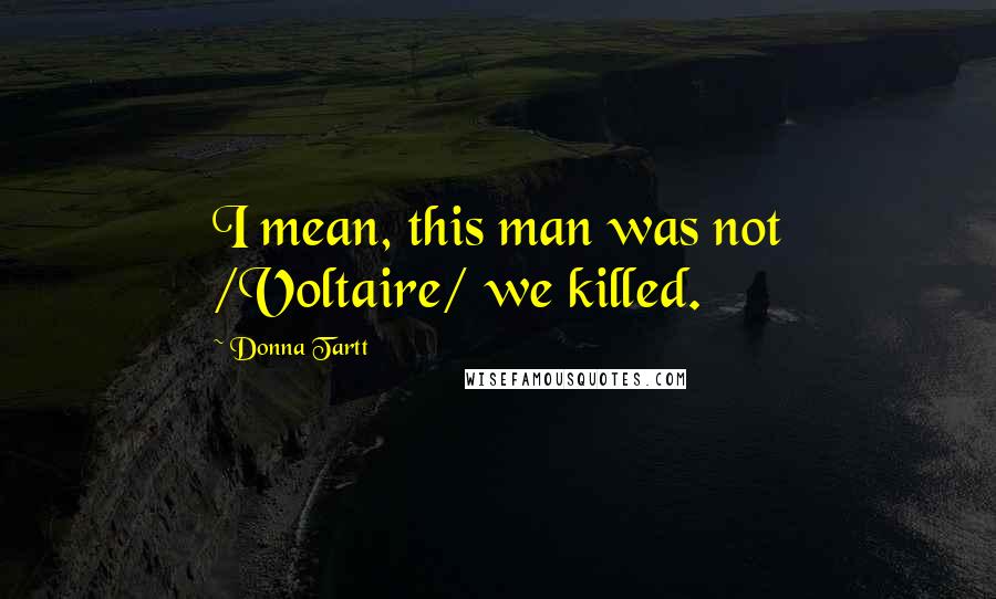 Donna Tartt Quotes: I mean, this man was not /Voltaire/ we killed.