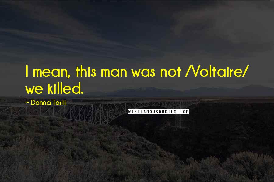 Donna Tartt Quotes: I mean, this man was not /Voltaire/ we killed.