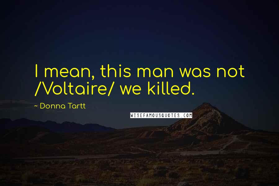 Donna Tartt Quotes: I mean, this man was not /Voltaire/ we killed.