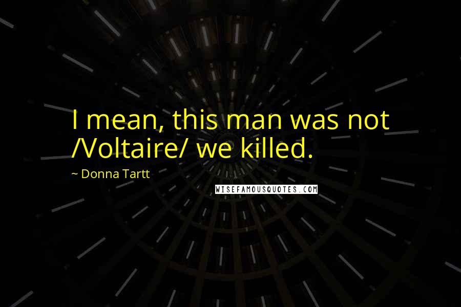 Donna Tartt Quotes: I mean, this man was not /Voltaire/ we killed.