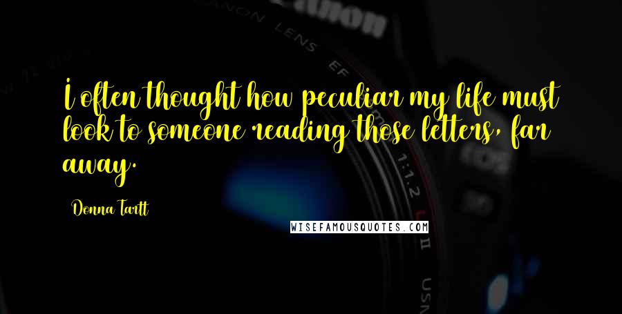 Donna Tartt Quotes: I often thought how peculiar my life must look to someone reading those letters, far away.