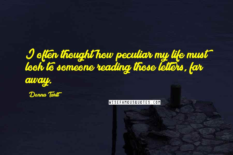 Donna Tartt Quotes: I often thought how peculiar my life must look to someone reading those letters, far away.
