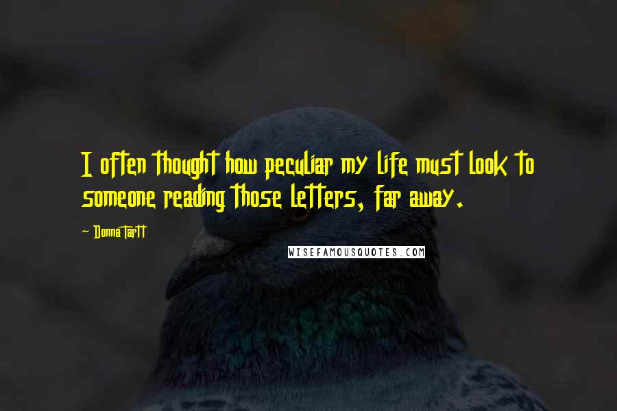 Donna Tartt Quotes: I often thought how peculiar my life must look to someone reading those letters, far away.