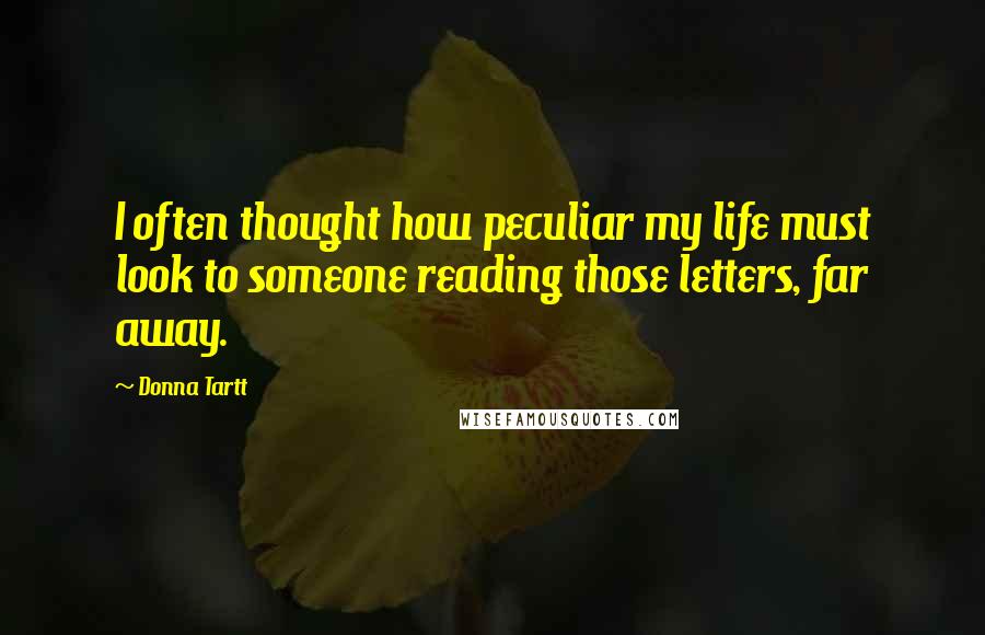 Donna Tartt Quotes: I often thought how peculiar my life must look to someone reading those letters, far away.