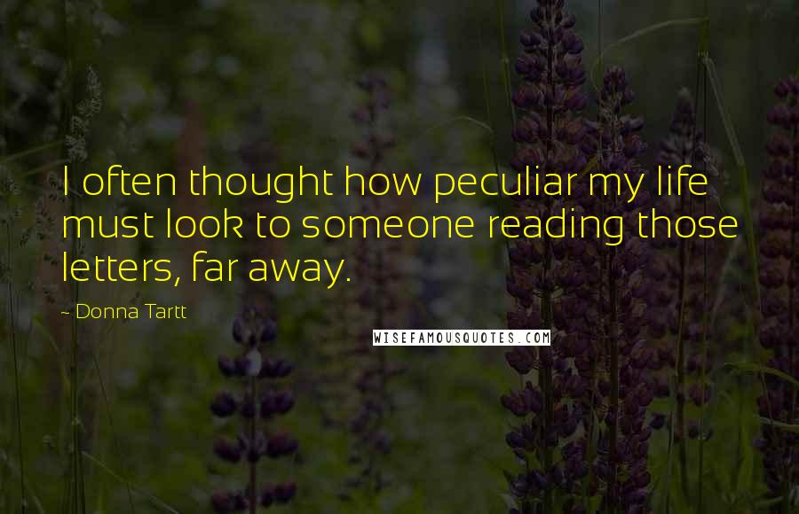 Donna Tartt Quotes: I often thought how peculiar my life must look to someone reading those letters, far away.