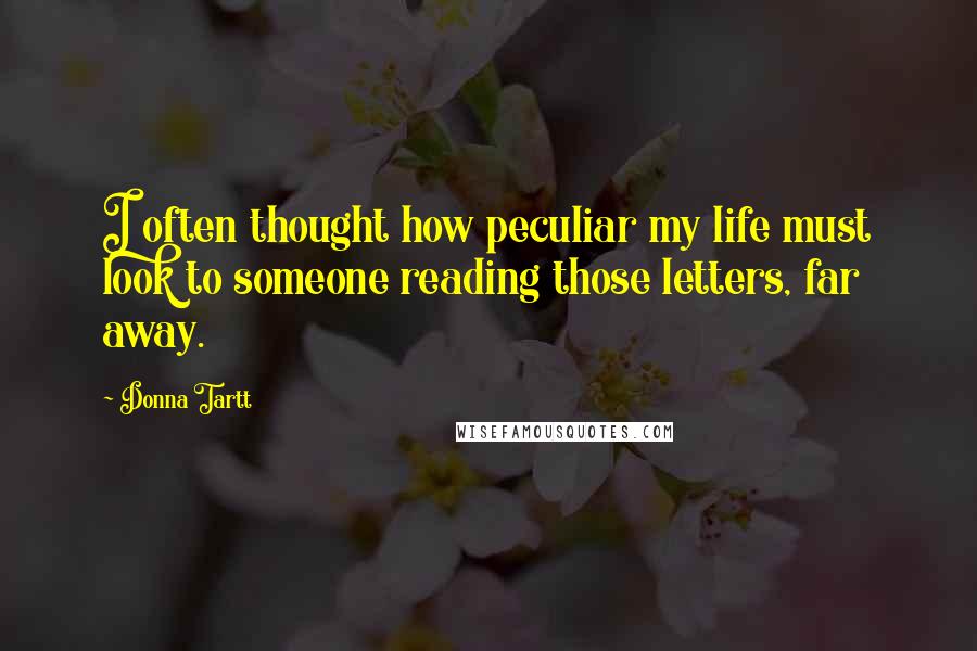 Donna Tartt Quotes: I often thought how peculiar my life must look to someone reading those letters, far away.