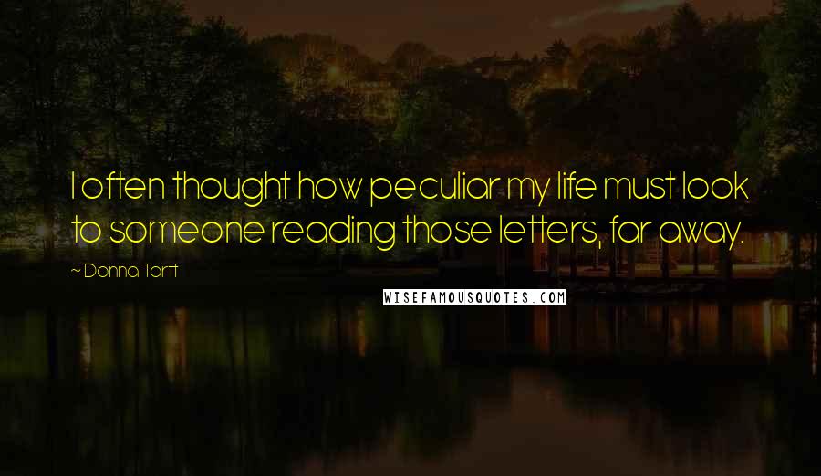 Donna Tartt Quotes: I often thought how peculiar my life must look to someone reading those letters, far away.